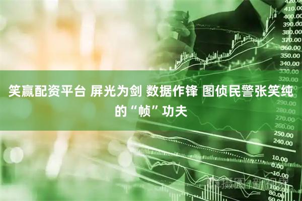 笑赢配资平台 屏光为剑 数据作锋 图侦民警张笑纯的“帧”功夫