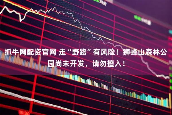 抓牛网配资官网 走“野路”有风险！狮峰山森林公园尚未开发，请勿擅入！