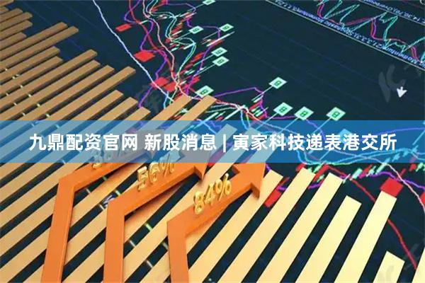 九鼎配资官网 新股消息 | 寅家科技递表港交所