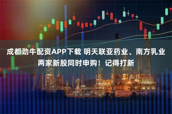 成都劲牛配资APP下载 明天联亚药业、南方乳业两家新股同时申购！记得打新